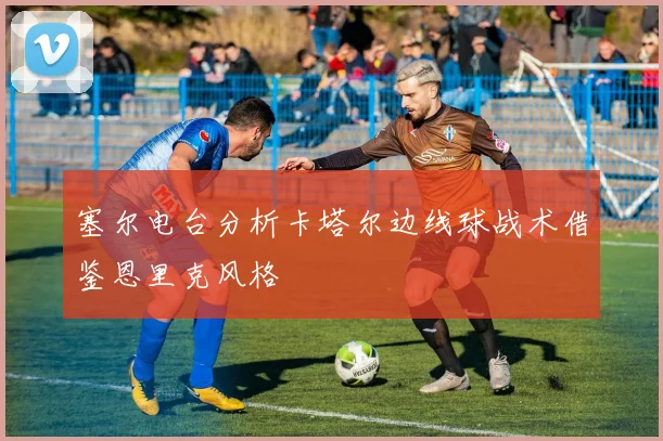塞尔电台分析卡塔尔边线球战术借鉴恩里克风格