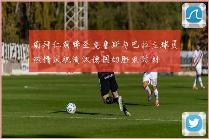 前拜仁前锋圣克鲁斯与巴拉圭球员热情庆祝淘汰德国的胜利时刻