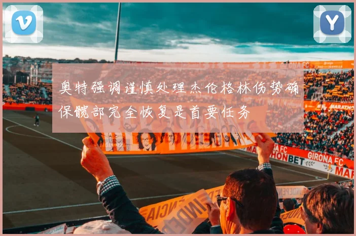 奥特强调谨慎处理杰伦格林伤势确保髋部完全恢复是首要任务