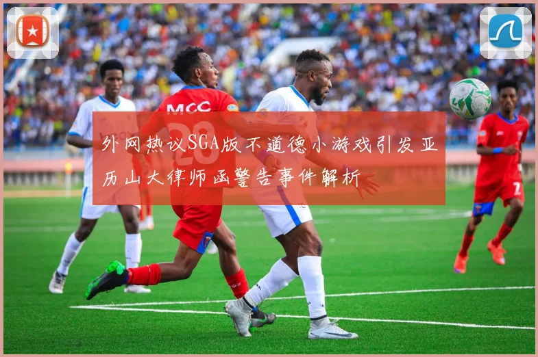 外网热议SGA版不道德小游戏引发亚历山大律师函警告事件解析