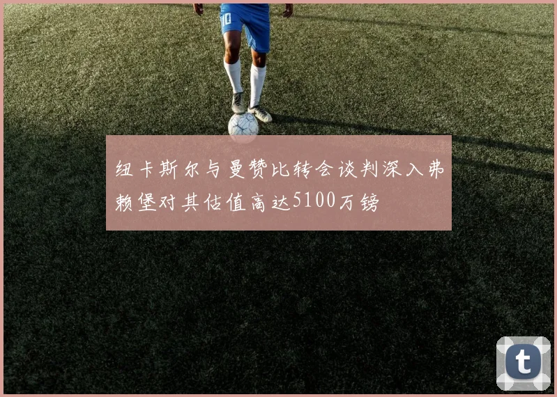 纽卡斯尔与曼赞比转会谈判深入弗赖堡对其估值高达5100万镑