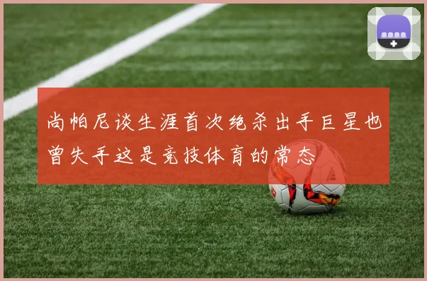 尚帕尼谈生涯首次绝杀出手巨星也曾失手这是竞技体育的常态