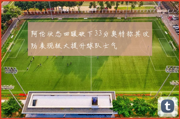 阿伦状态回暖砍下33分奥特称其攻防表现极大提升球队士气