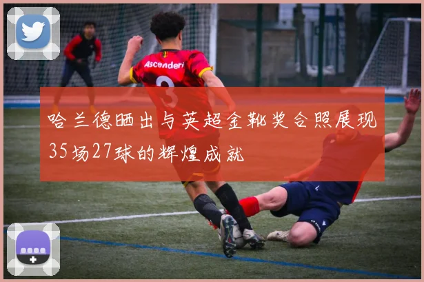 哈兰德晒出与英超金靴奖合照展现35场27球的辉煌成就