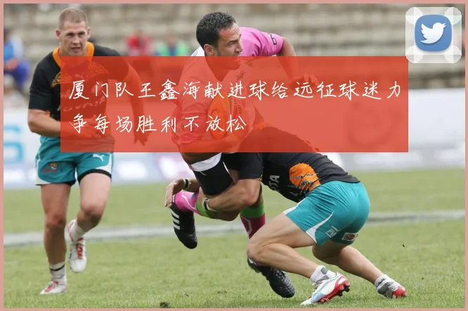 厦门队王鑫海献进球给远征球迷力争每场胜利不放松