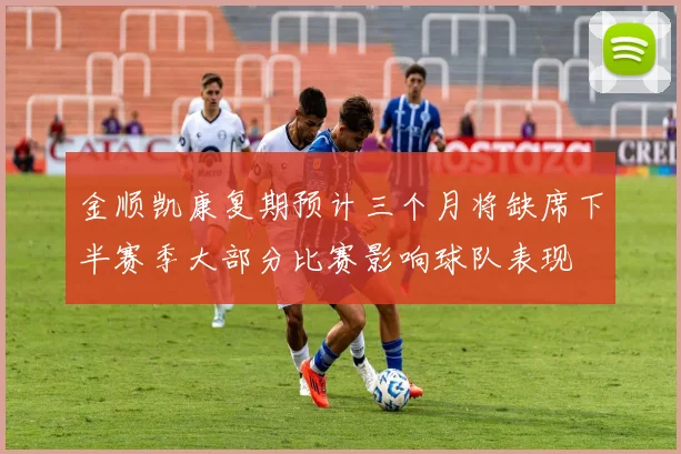 金顺凯康复期预计三个月将缺席下半赛季大部分比赛影响球队表现