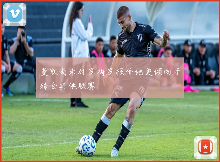 曼联尚未对罗梅罗报价他更倾向于转会其他联赛