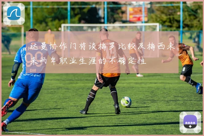 达曼协作门将谈梅罗比较及梅西未来两年职业生涯的不确定性