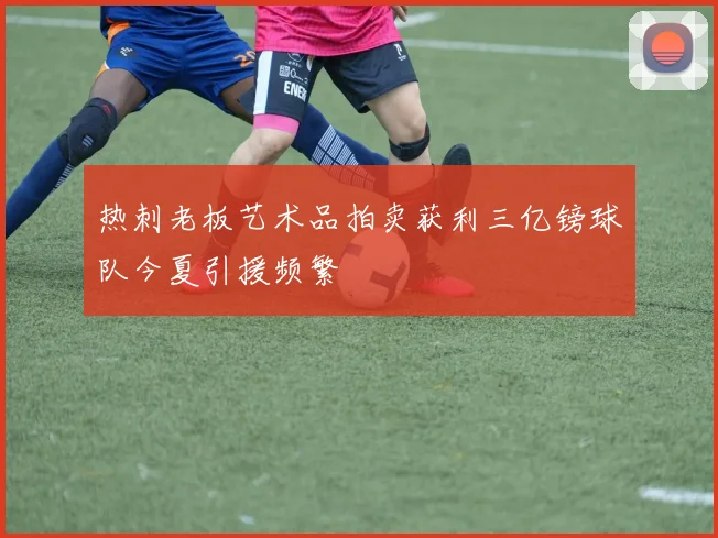 热刺老板艺术品拍卖获利三亿镑球队今夏引援频繁