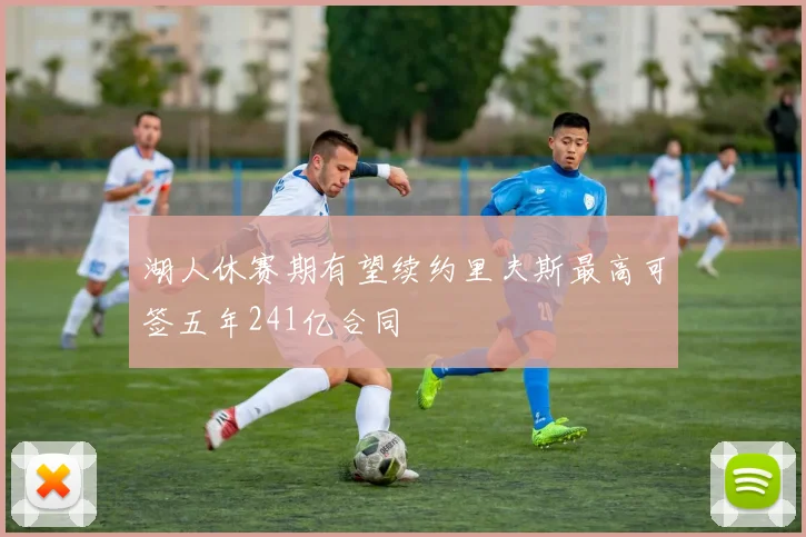 湖人休赛期有望续约里夫斯最高可签五年241亿合同