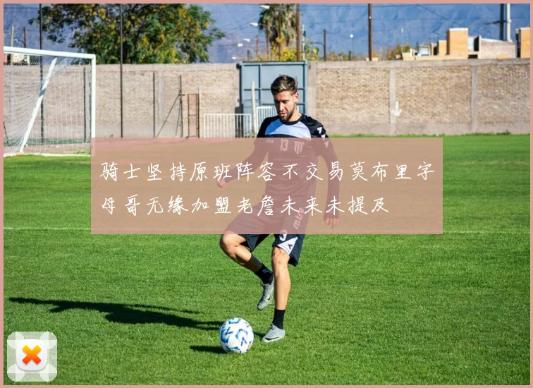 骑士坚持原班阵容不交易莫布里字母哥无缘加盟老詹未来未提及