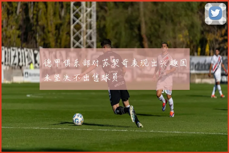 德甲俱乐部对苏契奇表现出兴趣国米坚决不出售球员