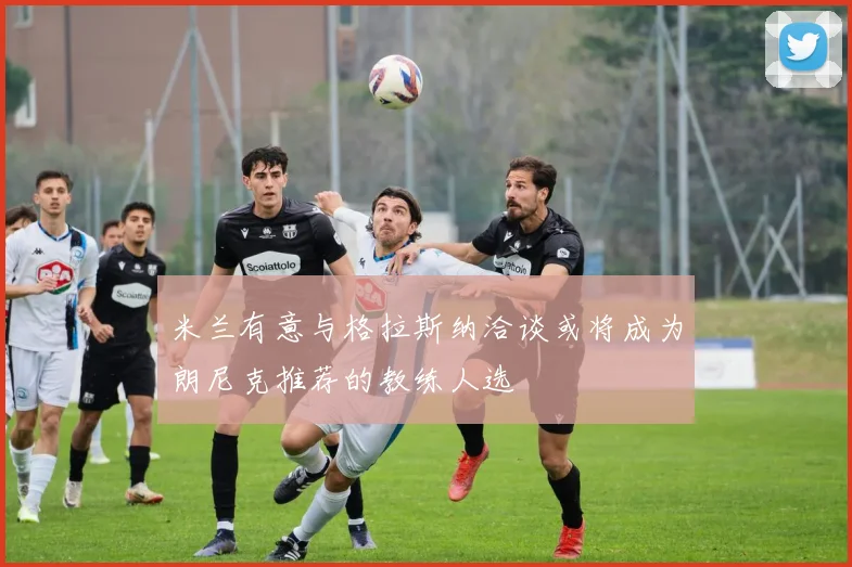 米兰有意与格拉斯纳洽谈或将成为朗尼克推荐的教练人选