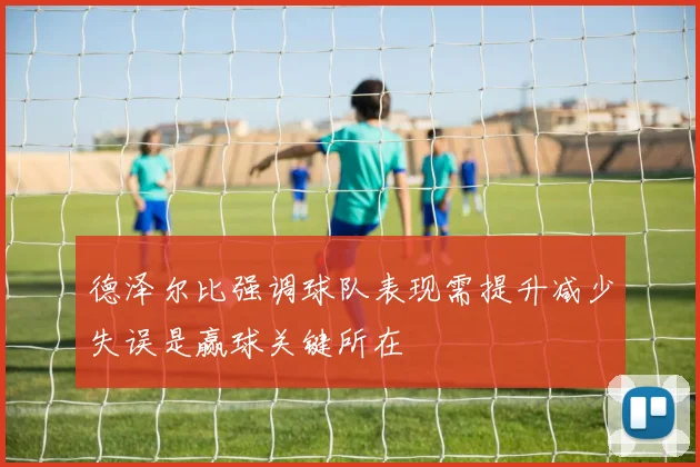 德泽尔比强调球队表现需提升减少失误是赢球关键所在