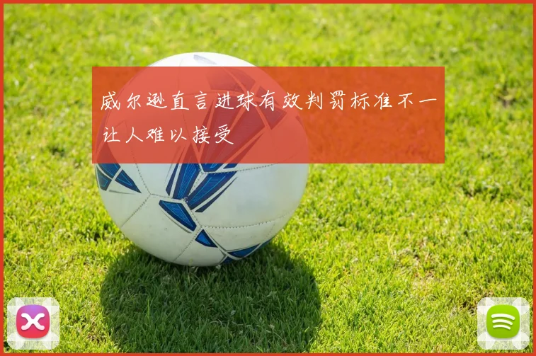 威尔逊直言进球有效判罚标准不一让人难以接受
