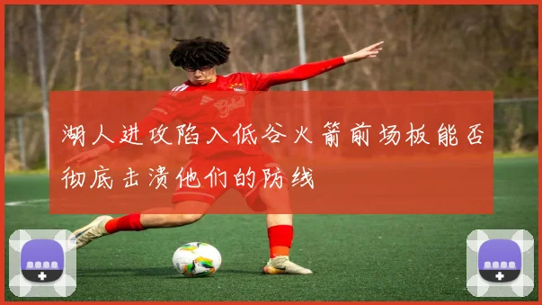 湖人进攻陷入低谷火箭前场板能否彻底击溃他们的防线