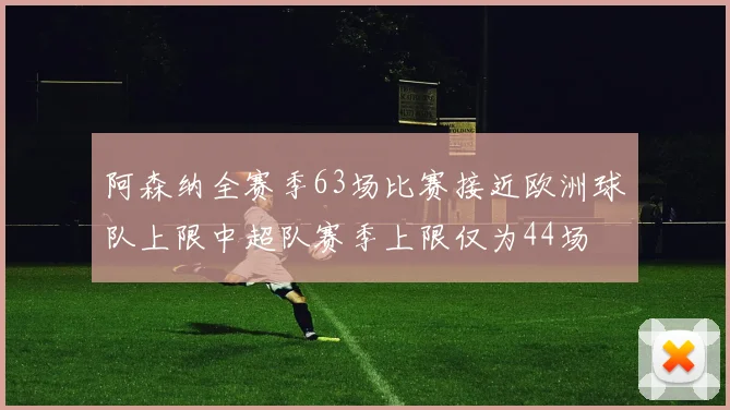 阿森纳全赛季63场比赛接近欧洲球队上限中超队赛季上限仅为44场