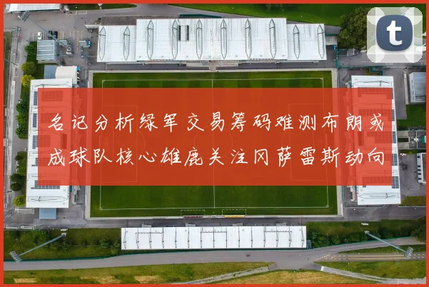 名记分析绿军交易筹码难测布朗或成球队核心雄鹿关注冈萨雷斯动向