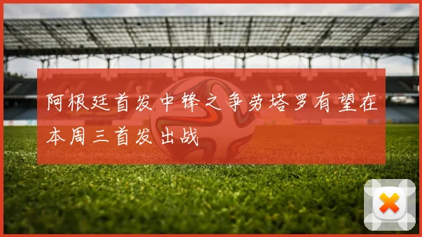 阿根廷首发中锋之争劳塔罗有望在本周三首发出战