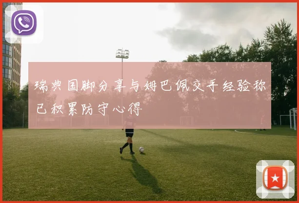 瑞典国脚分享与姆巴佩交手经验称已积累防守心得