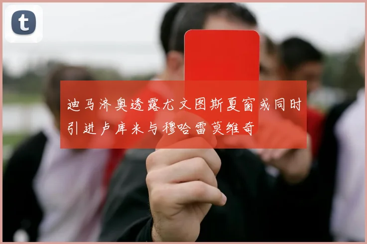迪马济奥透露尤文图斯夏窗或同时引进卢库米与穆哈雷莫维奇