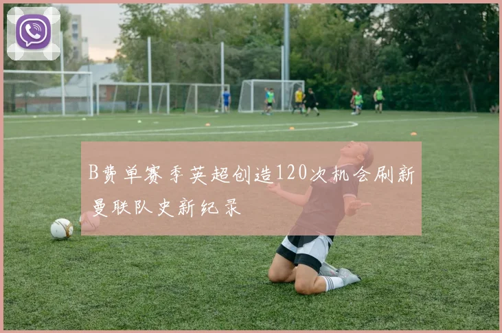 B费单赛季英超创造120次机会刷新曼联队史新纪录