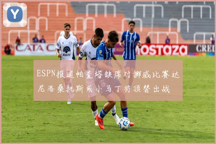 ESPN报道帕奎塔缺席对挪威比赛达尼洛桑托斯或小马丁将顶替出战