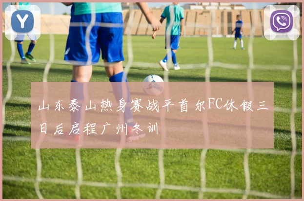 山东泰山热身赛战平首尔FC休假三日后启程广州冬训