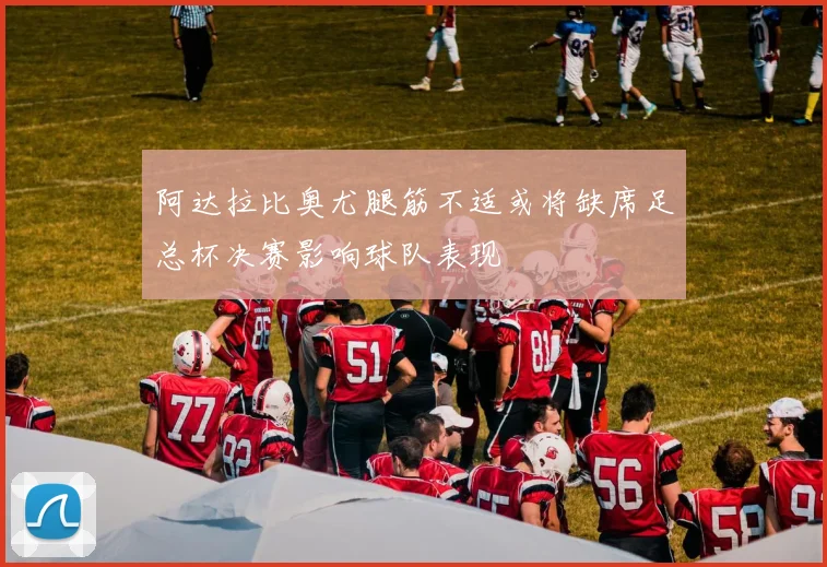 阿达拉比奥尤腿筋不适或将缺席足总杯决赛影响球队表现