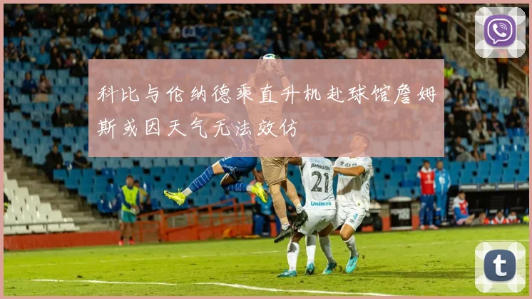 科比与伦纳德乘直升机赴球馆詹姆斯或因天气无法效仿